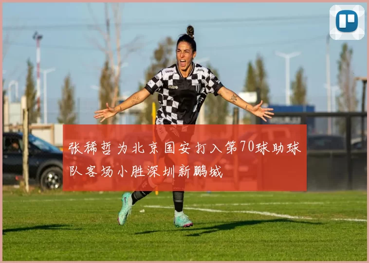 张稀哲为北京国安打入第70球助球队客场小胜深圳新鹏城