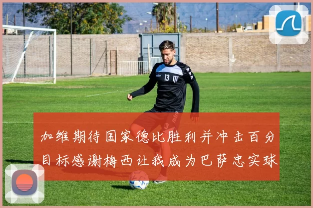 加维期待国家德比胜利并冲击百分目标感谢梅西让我成为巴萨忠实球迷