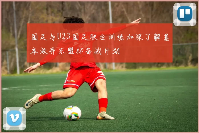 国足与U23国足联合训练加深了解基本放弃东盟杯备战计划