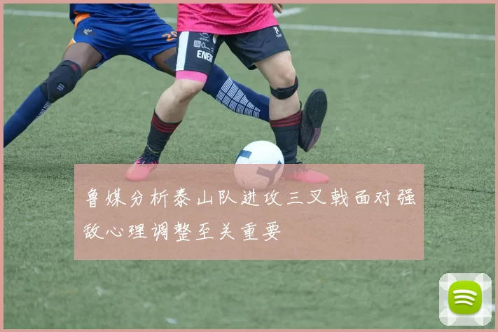 鲁媒分析泰山队进攻三叉戟面对强敌心理调整至关重要