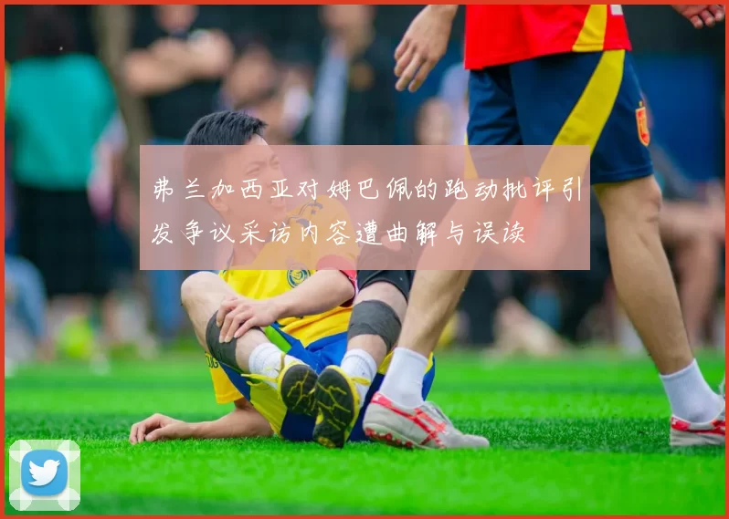 弗兰加西亚对姆巴佩的跑动批评引发争议采访内容遭曲解与误读