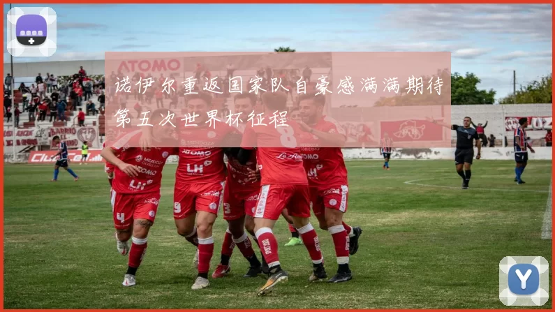 诺伊尔重返国家队自豪感满满期待第五次世界杯征程