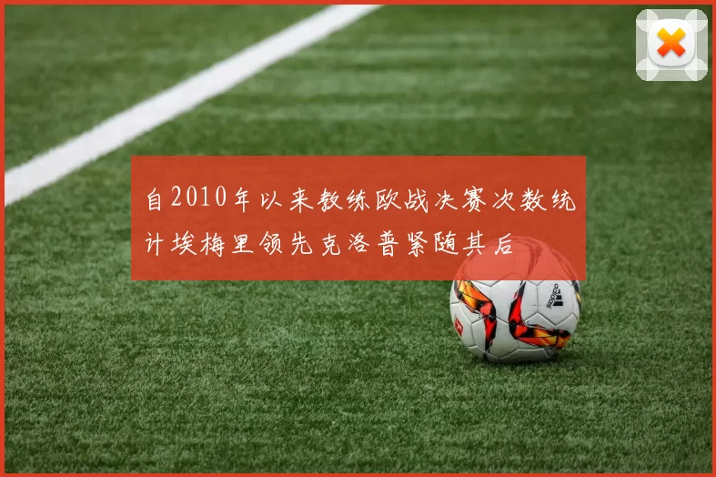 自2010年以来教练欧战决赛次数统计埃梅里领先克洛普紧随其后