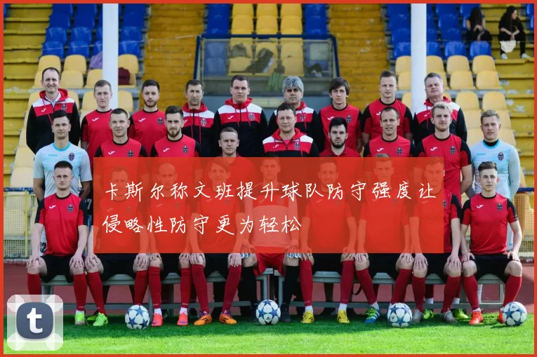 卡斯尔称文班提升球队防守强度让侵略性防守更为轻松