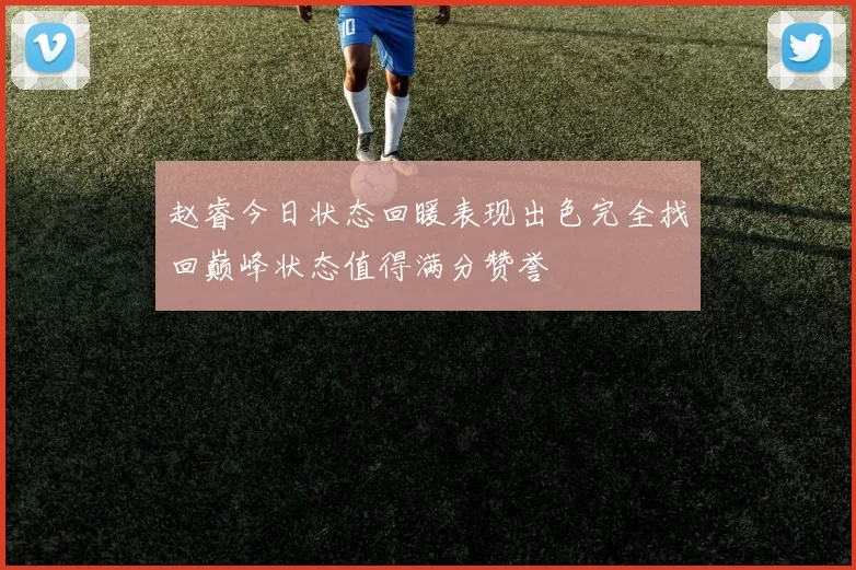 赵睿今日状态回暖表现出色完全找回巅峰状态值得满分赞誉