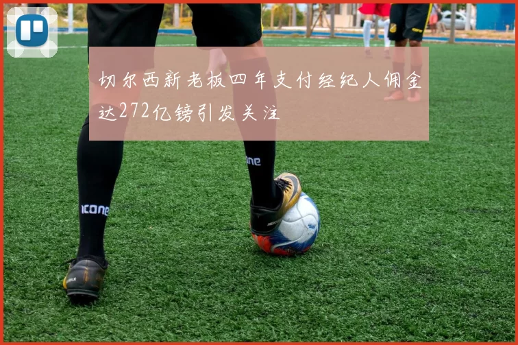 切尔西新老板四年支付经纪人佣金达272亿镑引发关注
