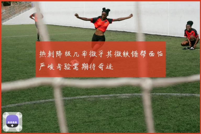热刺降级几率微乎其微铁锤帮面临严峻考验需期待奇迹