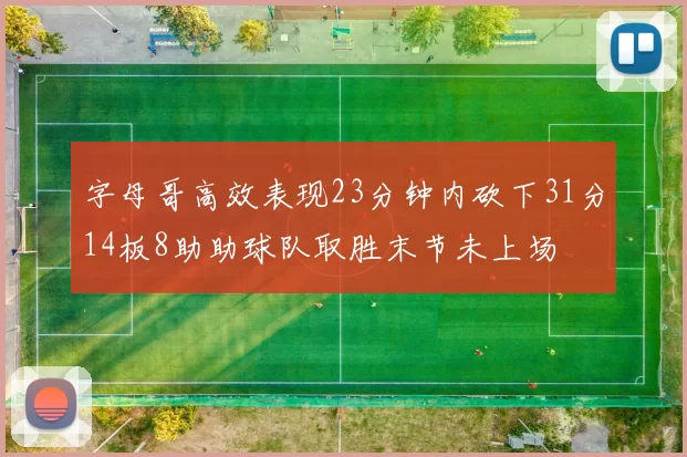 字母哥高效表现23分钟内砍下31分14板8助助球队取胜末节未上场