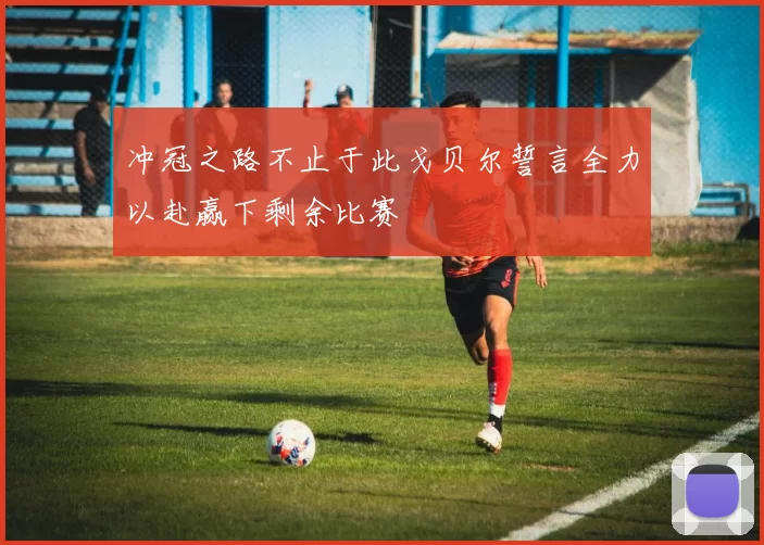 冲冠之路不止于此戈贝尔誓言全力以赴赢下剩余比赛
