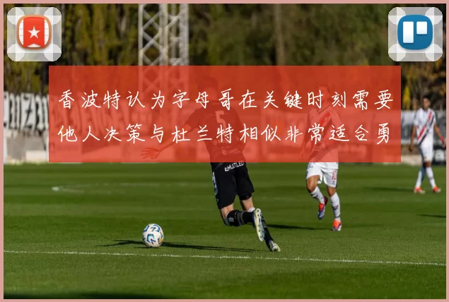 香波特认为字母哥在关键时刻需要他人决策与杜兰特相似非常适合勇士队