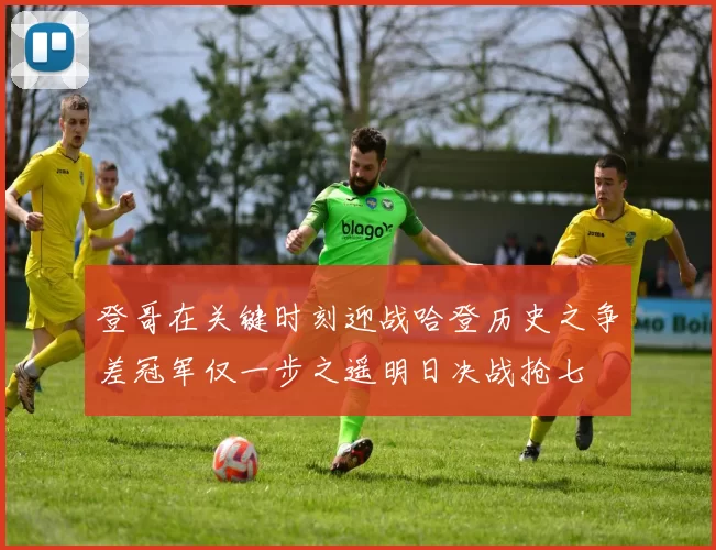 登哥在关键时刻迎战哈登历史之争差冠军仅一步之遥明日决战抢七