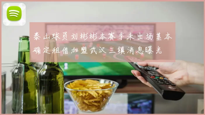 泰山球员刘彬彬本赛季未出场基本确定租借加盟武汉三镇消息曝光
