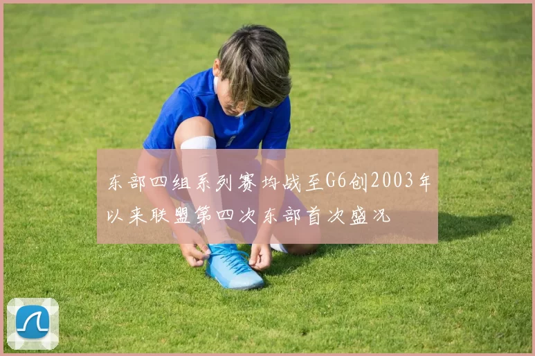 东部四组系列赛均战至G6创2003年以来联盟第四次东部首次盛况