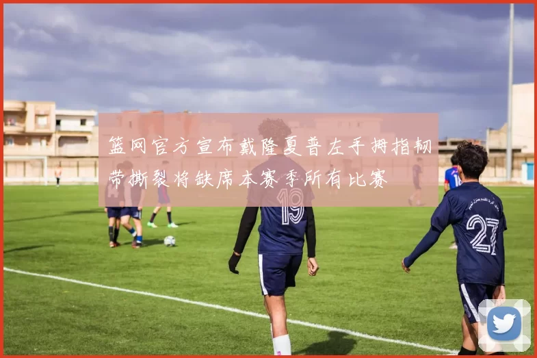 篮网官方宣布戴隆夏普左手拇指韧带撕裂将缺席本赛季所有比赛