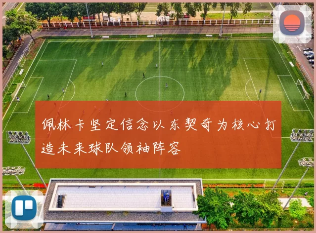 佩林卡坚定信念以东契奇为核心打造未来球队领袖阵容